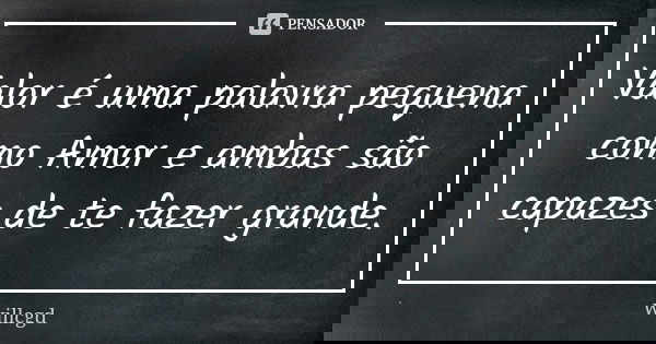 Valor é uma palavra pequena como Amor e ambas são capazes de te fazer grande.... Frase de willcgd.
