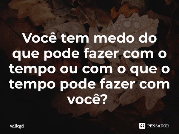 Você tem medo do que pode fazer com o tempo ou com o que o tempo pode fazer com você? ⁠... Frase de willcgd.