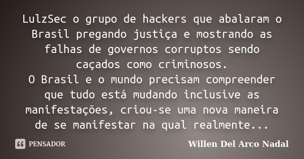LulzSec o grupo de hackers que abalaram o Brasil pregando justiça e mostrando as falhas de governos corruptos sendo caçados como criminosos. O Brasil e o mundo ... Frase de Willen Del Arco Nadal.