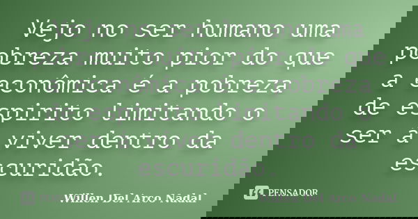 Vejo no ser humano uma pobreza muito pior do que a econômica é a pobreza de espirito limitando o ser á viver dentro da escuridão.... Frase de Willen Del Arco Nadal.