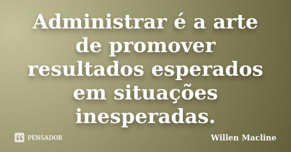 Administrar é a arte de promover resultados esperados em situações inesperadas.... Frase de Willen Macline.