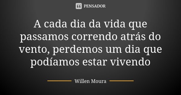 A cada dia da vida que passamos correndo atrás do vento, perdemos um dia que podíamos estar vivendo... Frase de Willen Moura.