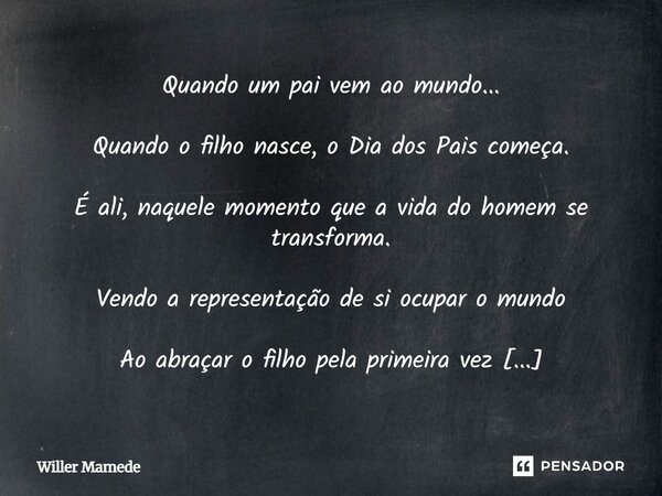 Quando um pai vem ao mundo... Quando o filho nasce, o Dia dos Pais começa. É ali, naquele momento que a vida do homem se transforma. Vendo a representação de si... Frase de Willer Mamede.
