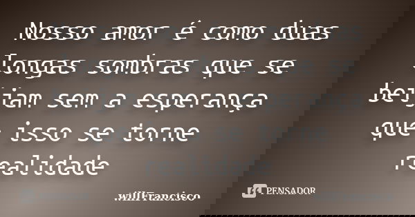 Nosso amor é como duas longas sombras que se beijam sem a esperança que isso se torne realidade... Frase de Willfrancisco.