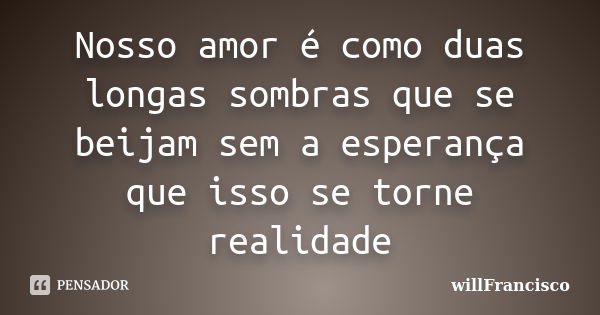 Nosso amor é como duas longas sombras que se beijam sem a esperança que isso se torne realidade... Frase de Willfrancisco.