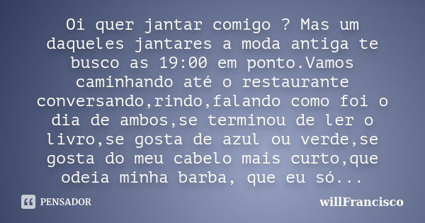 Oi quer jantar comigo ? Mas um daqueles jantares a moda antiga te busco as 19:00 em ponto.Vamos caminhando até o restaurante conversando,rindo,falando como foi ... Frase de willfrancisco.