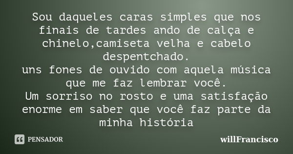 Sou daqueles caras simples que nos finais de tardes ando de calça e chinelo,camiseta velha e cabelo despentchado. uns fones de ouvido com aquela música que me f... Frase de willFrancisco.