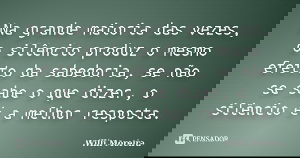 Na grande maioria das vezes, o silêncio produz o mesmo efeito da sabedoria, se não se sabe o que dizer, o silêncio é a melhor resposta.... Frase de Willi Moreira.