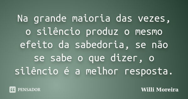 Na grande maioria das vezes, o silêncio produz o mesmo efeito da sabedoria, se não se sabe o que dizer, o silêncio é a melhor resposta.... Frase de Willi Moreira.