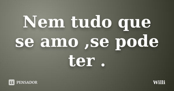 Nem tudo que se amo ,se pode ter .... Frase de Willi.