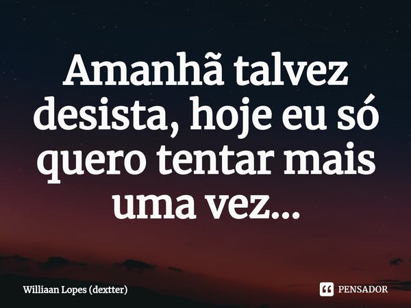 Amanhã talvez desista, hoje eu só quero tentar mais uma vez...⁠... Frase de Williaan Lopes (dextter).