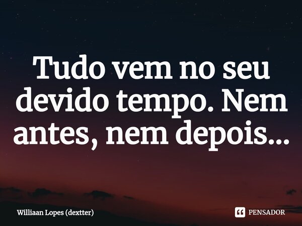 ⁠Tudo vem no seu devido tempo. Nem antes, nem depois...... Frase de Williaan Lopes (dextter).