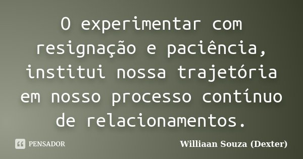 O experimentar com resignação e paciência, institui nossa trajetória em nosso processo contínuo de relacionamentos.... Frase de Williaan Souza (Dexter).