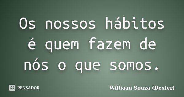 Os nossos hábitos é quem fazem de nós o que somos.... Frase de Williaan Souza (Dexter).