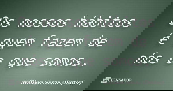 Os nossos hábitos é quem fazem de nós o que somos.... Frase de Williaan Souza (Dexter).