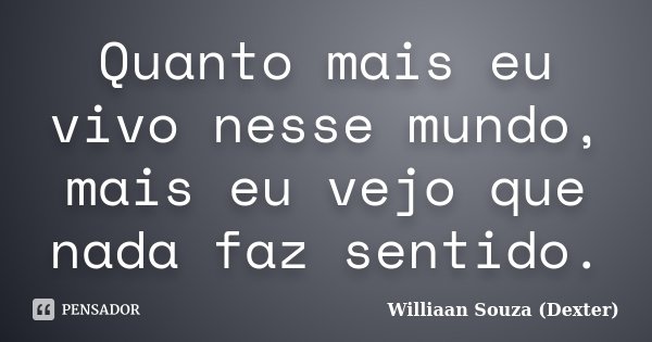 Quanto mais eu vivo nesse mundo, mais eu vejo que nada faz sentido.... Frase de Williaan Souza (Dexter).