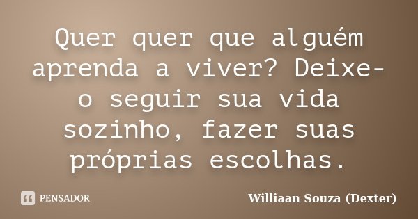 Quer quer que alguém aprenda a viver? Deixe-o seguir sua vida sozinho, fazer suas próprias escolhas.... Frase de Williaan Souza (Dexter).