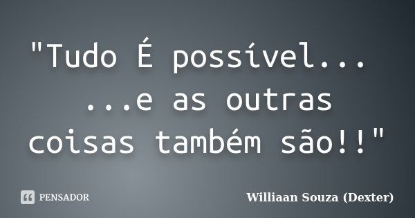 "Tudo É possível... ...e as outras coisas também são!!"... Frase de Williaan Souza (Dexter).
