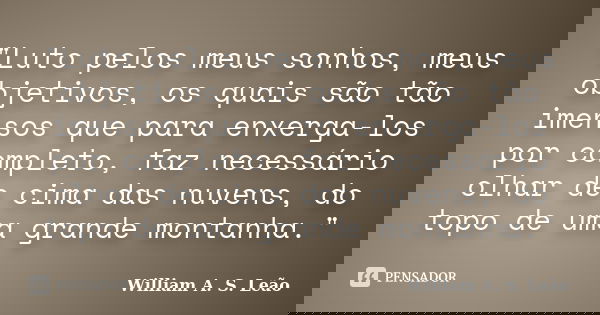 "Luto pelos meus sonhos, meus objetivos, os quais são tão imensos que para enxerga-los por completo, faz necessário olhar de cima das nuvens, do topo de um... Frase de William A. S. Leão.