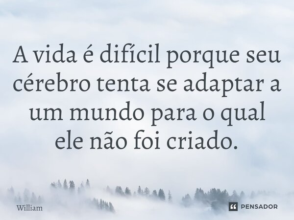 ⁠A vida é difícil porque seu cérebro tenta se adaptar a um mundo para o qual ele não foi criado.... Frase de william.