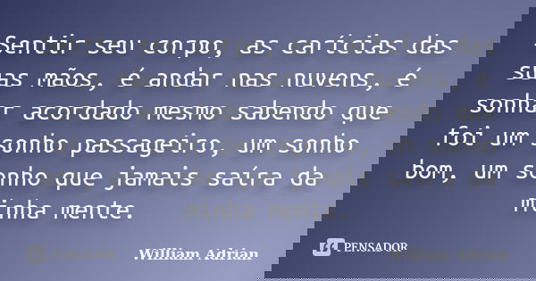 Sentir seu corpo, as carícias das suas mãos, é andar nas nuvens, é sonhar acordado mesmo sabendo que foi um sonho passageiro, um sonho bom, um sonho que jamais ... Frase de William Adrian.