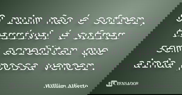 O ruim não é sofrer, terrível é sofrer sem acreditar que ainda possa vencer.... Frase de William Alberto.