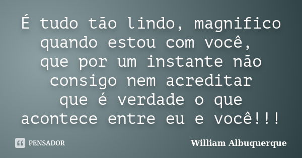 É tudo tão lindo, magnifico quando estou com você, que por um instante não consigo nem acreditar que é verdade o que acontece entre eu e você!!!... Frase de William Albuquerque.