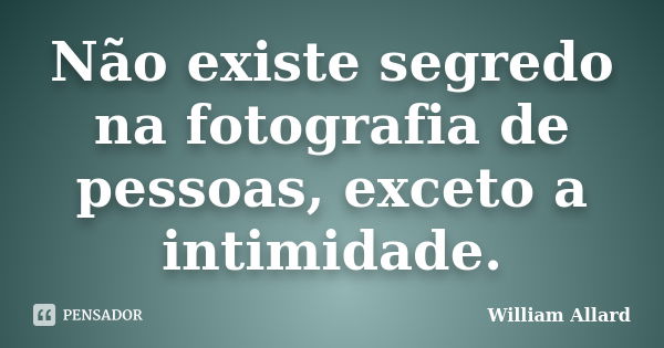 Não existe segredo na fotografia de pessoas, exceto a intimidade.... Frase de William Allard.