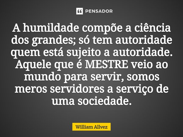⁠A humildade compõe a ciência dos grandes; só tem autoridade quem está sujeito a autoridade. Aquele que é MESTRE veio ao mundo para servir, somos meros servidor... Frase de William Allvez.