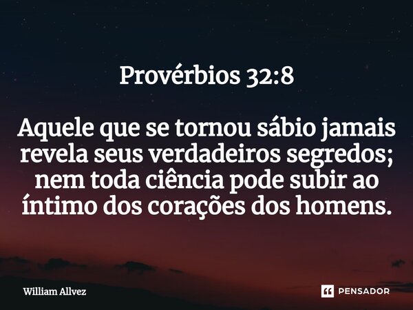 Provérbios 32:8 ⁠Aquele que se tornou sábio jamais revela seus verdadeiros segredos; nem toda ciência pode subir ao íntimo dos corações dos homens.... Frase de William Allvez.