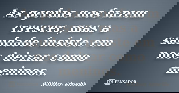 As perdas nos fazem crescer, mas a saudade insiste em nos deixar como meninos.... Frase de William Almeida.