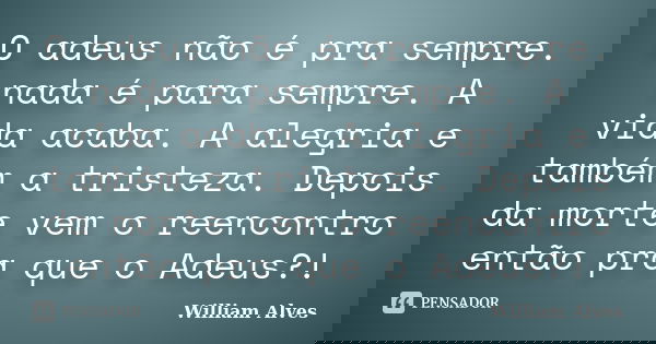 O adeus não é pra sempre. nada é para sempre. A vida acaba. A alegria e também a tristeza. Depois da morte vem o reencontro então pra que o Adeus?!... Frase de William Alves.