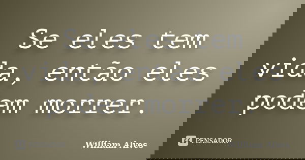 Se eles tem vida, então eles podem morrer.... Frase de William Alves.