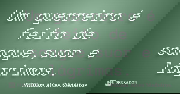 Um guerreiro é feito de sangue,suor e lágrimas.... Frase de William Alves Medeiros.