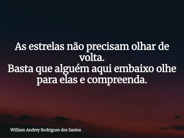 As estrelas não precisam olhar de volta. Basta que alguém aqui embaixo olhe para elas e compreenda.... Frase de William Andrey Rodrigues dos Santos.