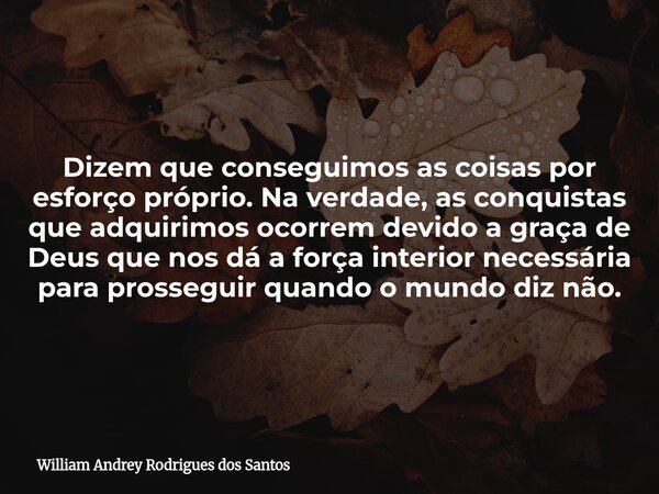 Dizem que conseguimos as coisas por esforço próprio. Na verdade, as conquistas que adquirimos ocorrem devido a graça de Deus que nos dá a força interior necessá... Frase de William Andrey Rodrigues dos Santos.