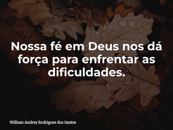 Nossa fé em Deus nos dá força para enfrentar as dificuldades.... Frase de William Andrey Rodrigues dos Santos.