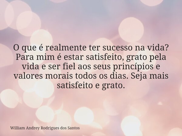 O que é realmente ter sucesso na vida? Para mim é estar satisfeito, grato pela vida e ser fiel aos seus princípios e valores morais todos os dias. Seja mais sat... Frase de William Andrey Rodrigues dos Santos.