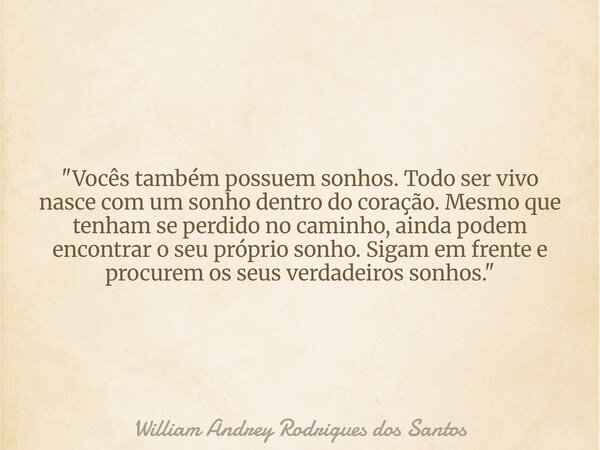 "Vocês também possuem sonhos. Todo ser vivo nasce com um sonho dentro do coração. Mesmo que tenham se perdido no caminho, ainda podem encontrar o seu própr... Frase de William Andrey Rodrigues dos Santos.