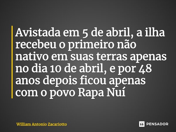 ⁠Avistada em 5 de abril, a ilha recebeu o primeiro não nativo em suas terras apenas no dia 10 de abril, e por 48 anos depois ficou apenas com o povo Rapa Nuí... Frase de William Antonio Zacariotto.