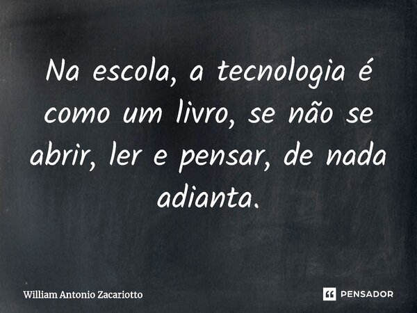 ⁠Na escola, a tecnologia é como um livro, se não se abrir, ler e pensar, de nada adianta.... Frase de William Antonio Zacariotto.