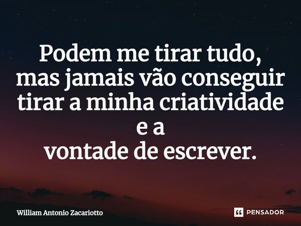 ⁠Podem me tirar tudo, mas jamais vão conseguir tirar a minha criatividade e a vontade de escrever.... Frase de William Antonio Zacariotto.