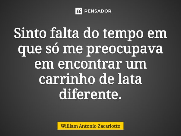 ⁠Sinto falta do tempo em que só me preocupava em encontrar um carrinho de lata diferente.... Frase de William Antonio Zacariotto.