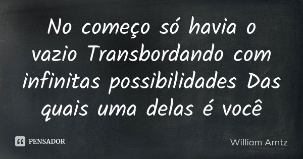 No começo só havia o vazio Transbordando com infinitas possibilidades Das quais uma delas é você... Frase de William Arntz.