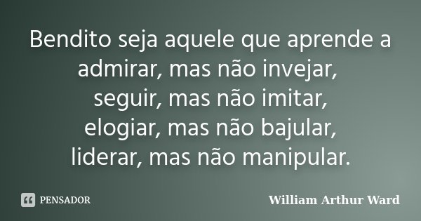 Bendito seja aquele que aprende a admirar, mas não invejar, seguir, mas não imitar, elogiar, mas não bajular, liderar, mas não manipular.... Frase de William Arthur Ward.
