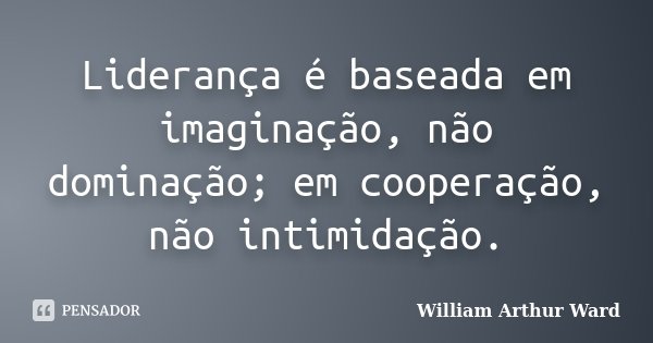 Liderança é baseada em imaginação, não dominação; em cooperação, não intimidação.... Frase de William Arthur Ward.