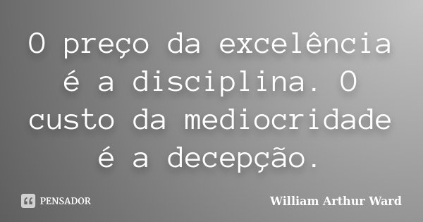 O preço da excelência é a disciplina. O custo da mediocridade é a decepção.... Frase de William Arthur Ward.