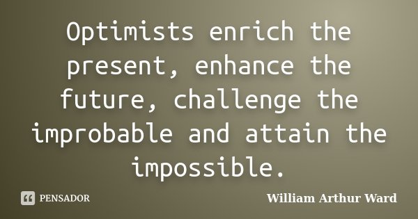 Optimists enrich the present, enhance the future, challenge the improbable and attain the impossible.... Frase de William Arthur Ward.