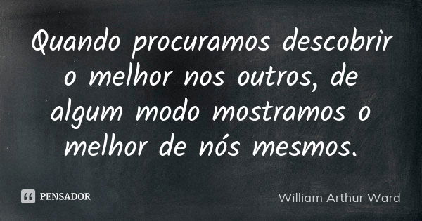 Quando procuramos descobrir o melhor nos outros, de algum modo mostramos o melhor de nós mesmos.... Frase de William Arthur Ward.