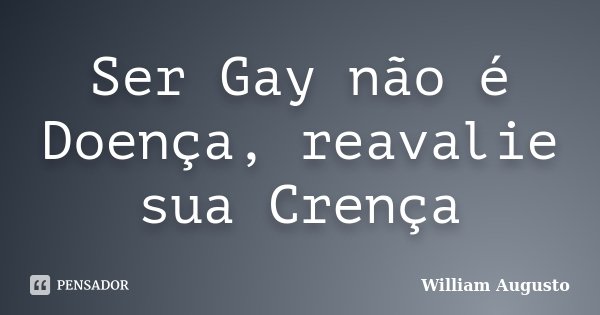 Ser Gay não é Doença, reavalie sua Crença... Frase de William Augusto.